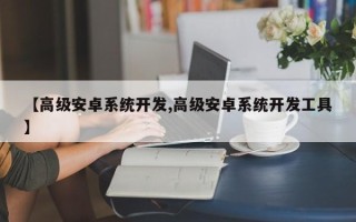 【高级安卓系统开发,高级安卓系统开发工具】