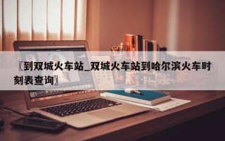 〖到双城火车站_双城火车站到哈尔滨火车时刻表查询〗