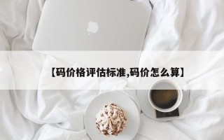 【码价格评估标准,码价怎么算】