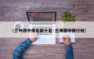 〖兰州初中排名前十名·兰州初中排行榜〗